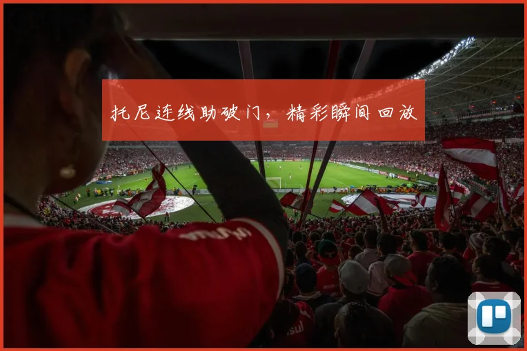 托尼连线助破门，精彩瞬间回放