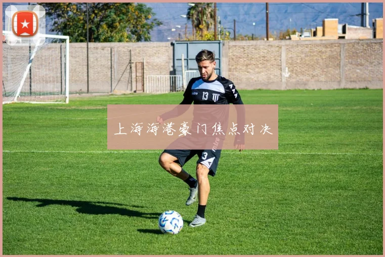 上海海港豪门焦点对决