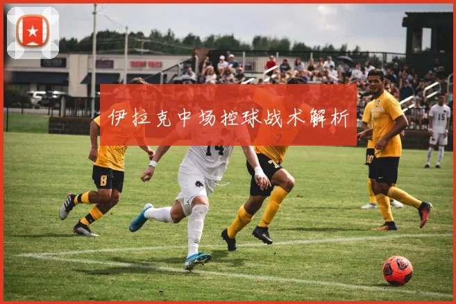 伊拉克中场控球战术解析