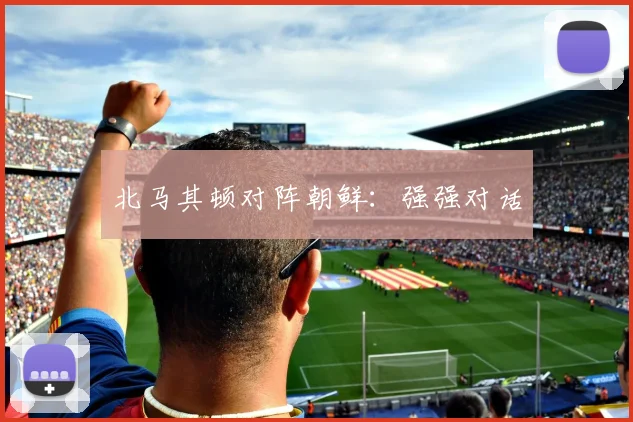 北马其顿对阵朝鲜:强强对话