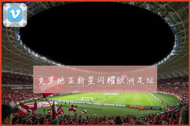 克罗地亚新星闪耀欧洲足坛