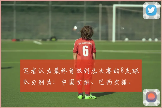 笔者认为最终晋级到总决赛的8支球队分别为：中国女排、巴西女排、美国女排、波兰女排、日本女排、土耳其女排、德国女排、意大利女排