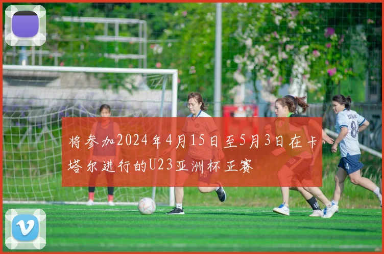 将参加2024年4月15日至5月3日在卡塔尔进行的U23亚洲杯正赛