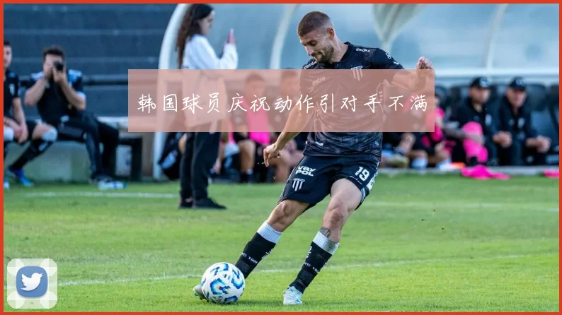 韩国球员庆祝动作引对手不满