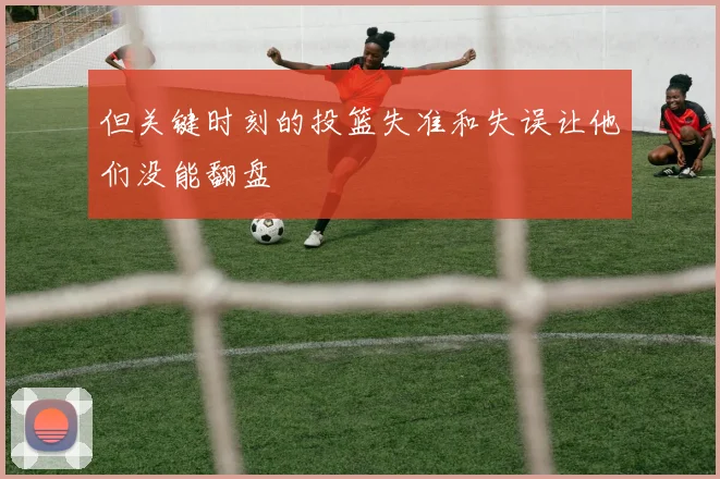 但关键时刻的投篮失准和失误让他们没能翻盘