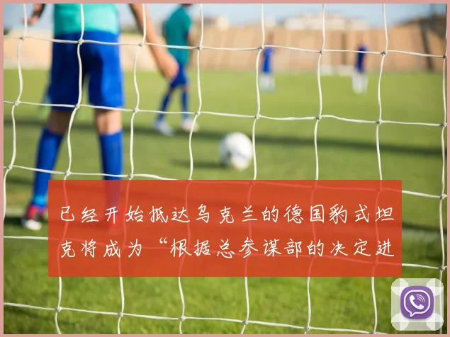 已经开始抵达乌克兰的德国豹式坦克将成为“根据总参谋部的决定进行的反击行动的一部分……他们正在不同方向上进行规划”