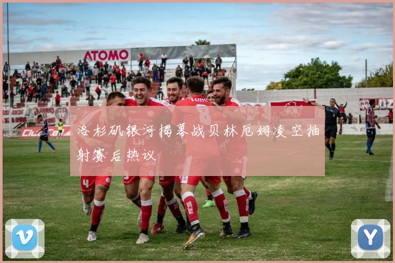洛杉矶银河揭幕战贝林厄姆凌空抽射赛后热议