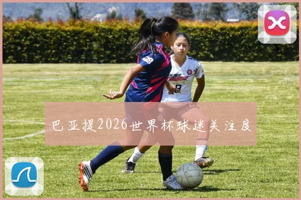 巴亚提2026世界杯球迷关注度