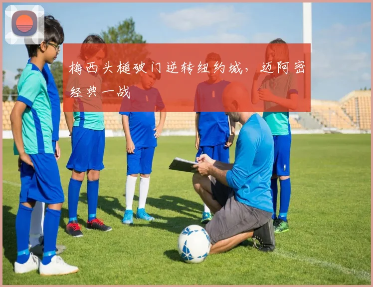 梅西头槌破门逆转纽约城，迈阿密经典一战