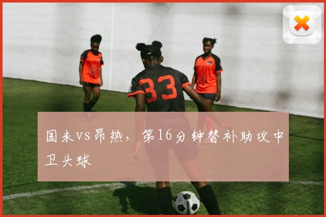 国米vs昂热,第16分钟替补助攻中卫头球