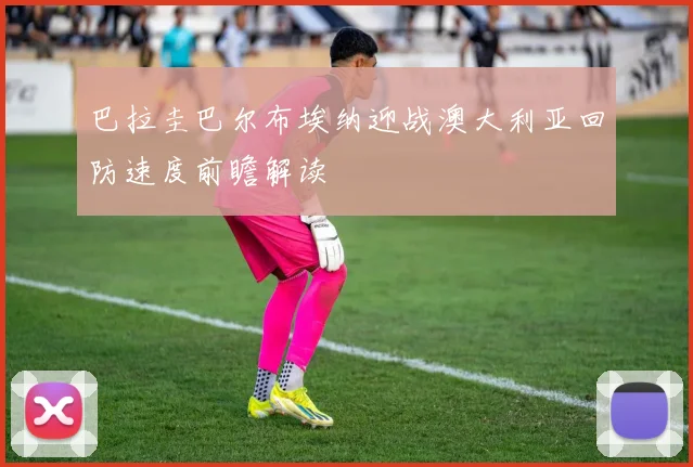 巴拉圭巴尔布埃纳迎战澳大利亚回防速度前瞻解读