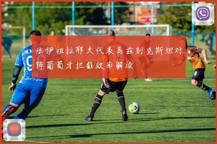 法伊祖拉耶夫代表乌兹别克斯坦对阵葡萄牙拦截效率解读