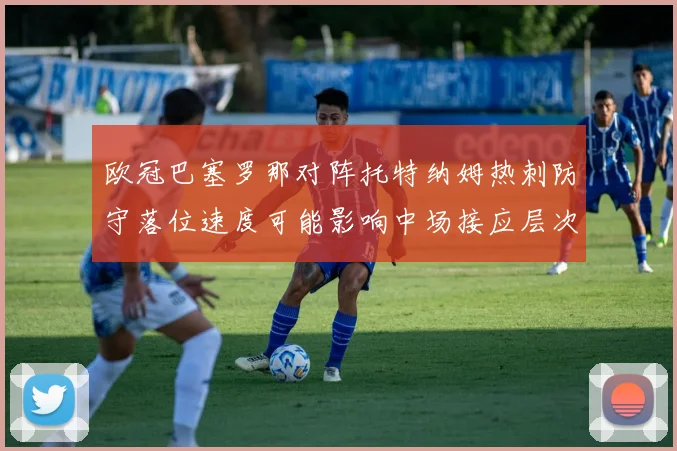 欧冠巴塞罗那对阵托特纳姆热刺防守落位速度可能影响中场接应层次