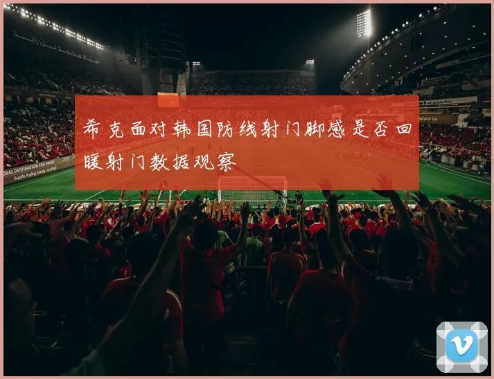 希克面对韩国防线射门脚感是否回暖射门数据观察