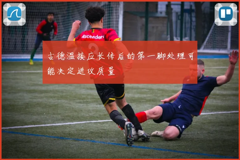 古德温接应长传后的第一脚处理可能决定进攻质量
