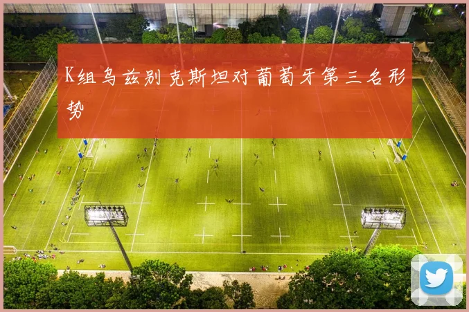 K组乌兹别克斯坦对葡萄牙第三名形势