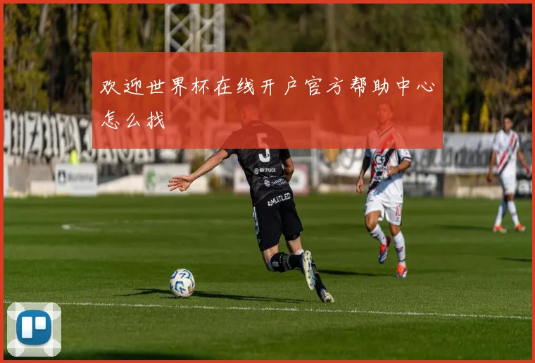 欢迎世界杯在线开户官方帮助中心怎么找