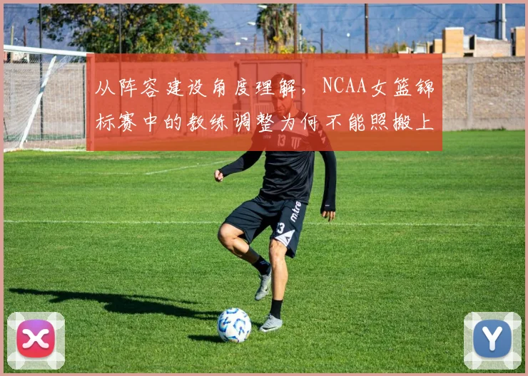 从阵容建设角度理解，NCAA女篮锦标赛中的教练调整为何不能照搬上一场