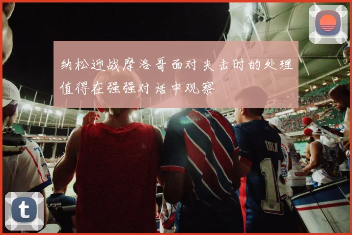 纳松迎战摩洛哥面对夹击时的处理值得在强强对话中观察