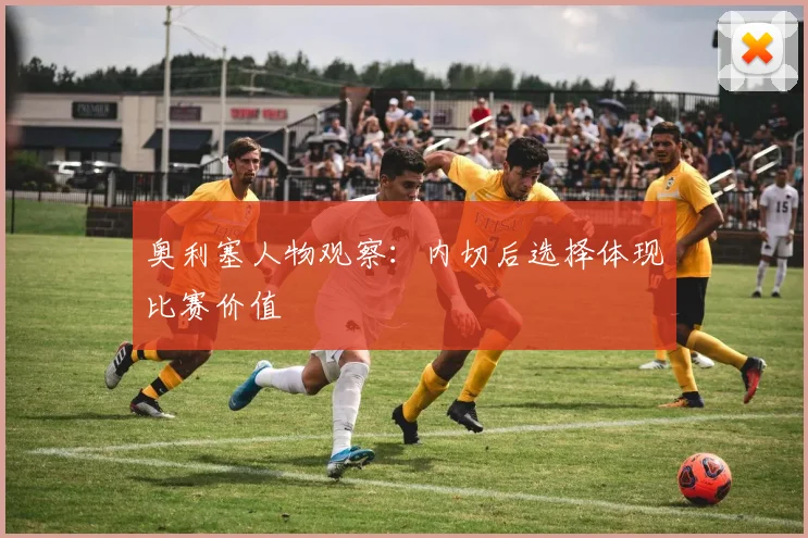奥利塞人物观察：内切后选择体现比赛价值