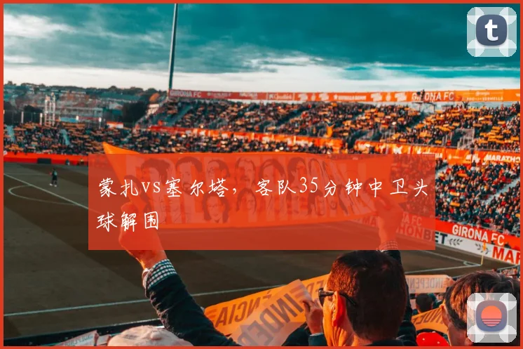蒙扎vs塞尔塔，客队35分钟中卫头球解围