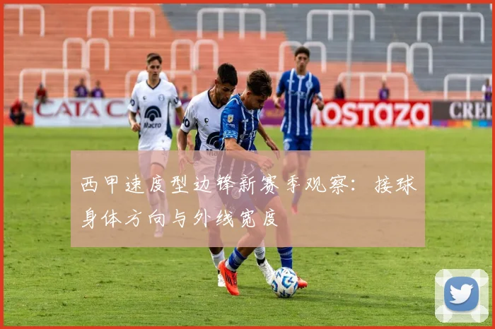 西甲速度型边锋新赛季观察:接球身体方向与外线宽度