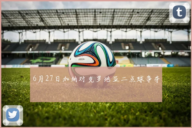 6月27日加纳对克罗地亚二点球争夺