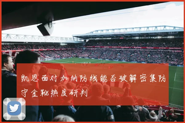 凯恩面对加纳防线能否破解密集防守金靴热度研判