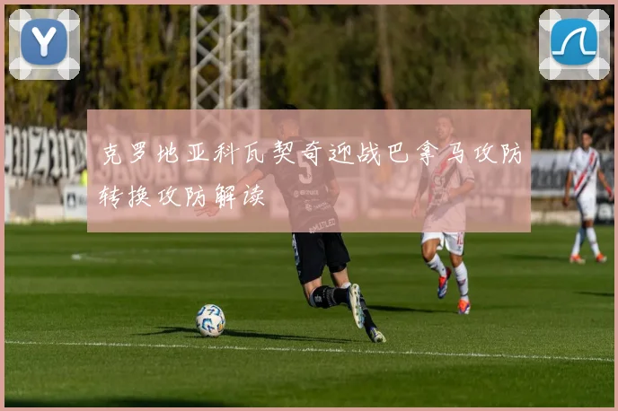克罗地亚科瓦契奇迎战巴拿马攻防转换攻防解读