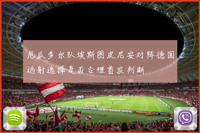 厄瓜多尔队埃斯图皮尼安对阵德国远射选择是否合理首发判断