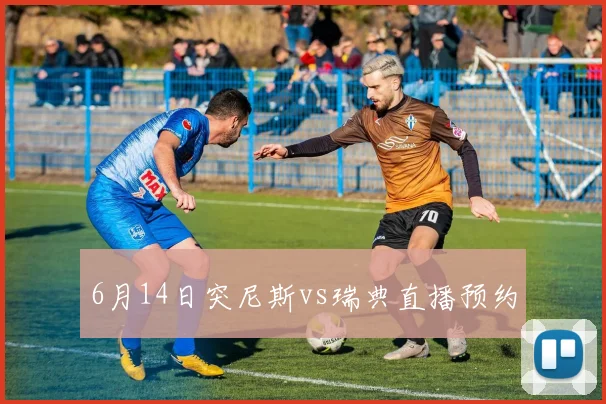 6月14日突尼斯vs瑞典直播预约
