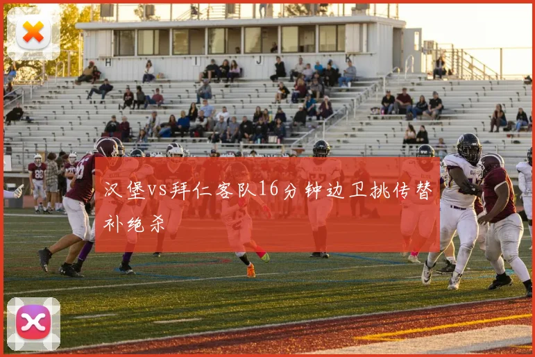 汉堡vs拜仁客队16分钟边卫挑传替补绝杀