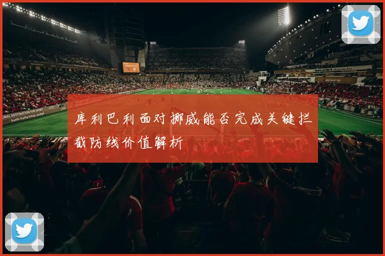 库利巴利面对挪威能否完成关键拦截防线价值解析