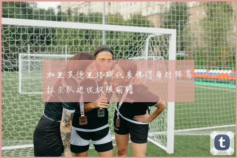 加里罗德里格斯代表佛得角对阵乌拉圭队进攻权限前瞻