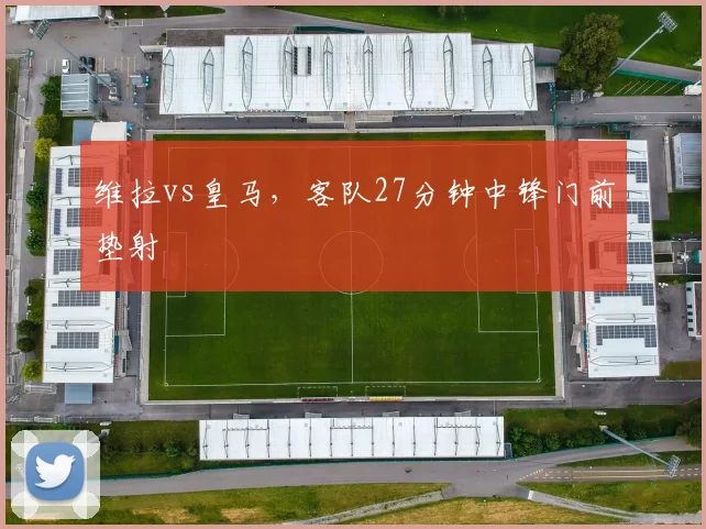 维拉vs皇马，客队27分钟中锋门前垫射