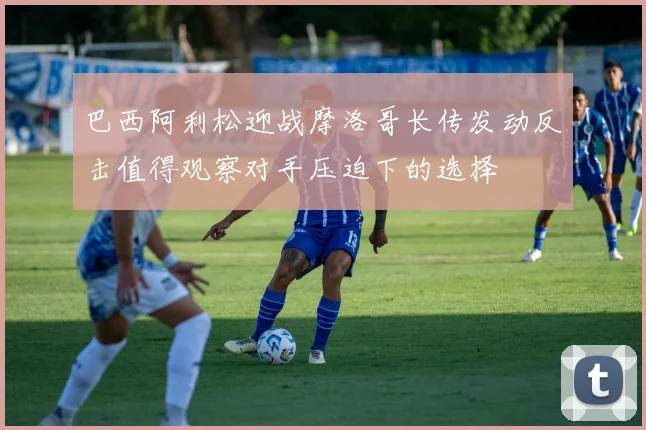 巴西阿利松迎战摩洛哥长传发动反击值得观察对手压迫下的选择
