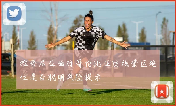 维蒂尼亚面对哥伦比亚防线禁区跑位是否聪明风险提示