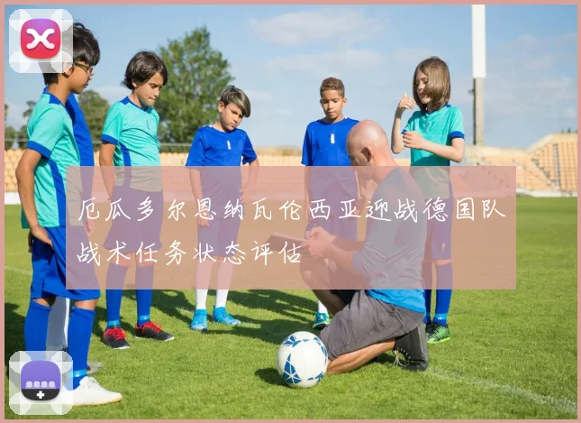 厄瓜多尔恩纳瓦伦西亚迎战德国队战术任务状态评估