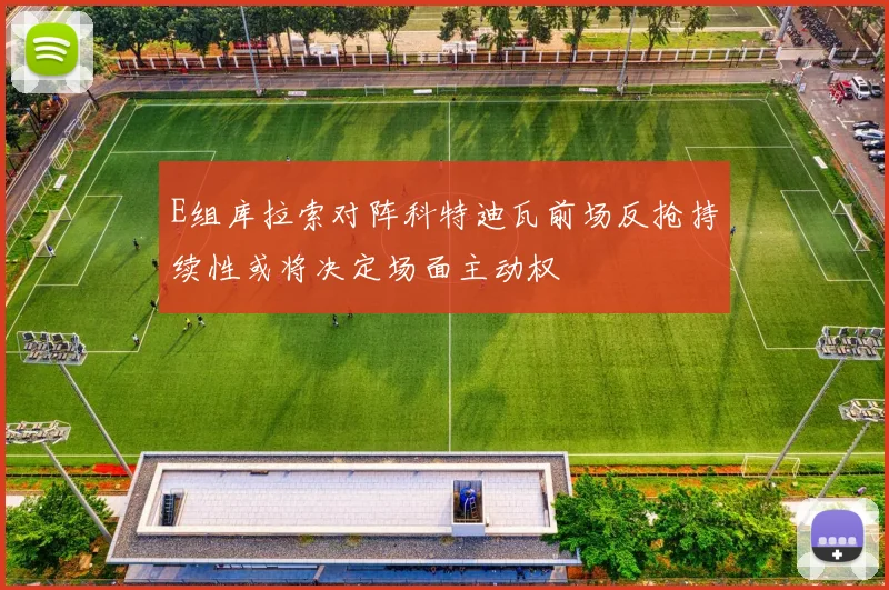 E组库拉索对阵科特迪瓦前场反抢持续性或将决定场面主动权