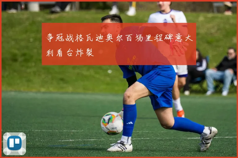 争冠战格瓦迪奥尔百场里程碑意大利看台炸裂