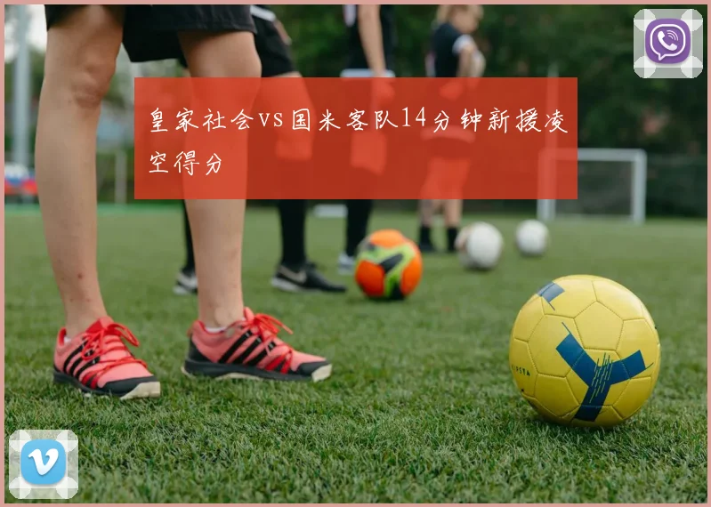 皇家社会vs国米客队14分钟新援凌空得分