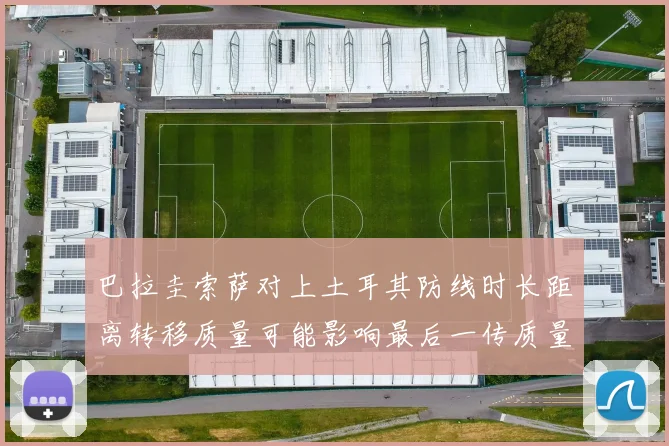 巴拉圭索萨对上土耳其防线时长距离转移质量可能影响最后一传质量